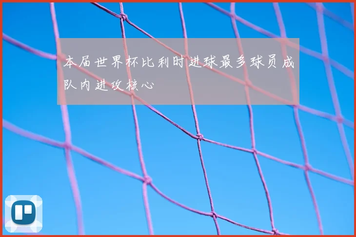本届世界杯比利时进球最多球员成队内进攻核心