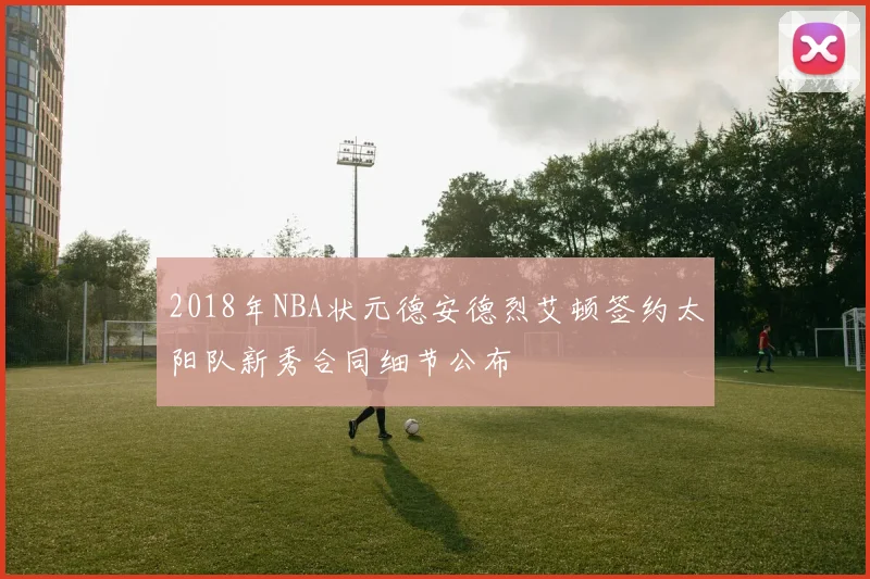 2018年NBA状元德安德烈艾顿签约太阳队新秀合同细节公布