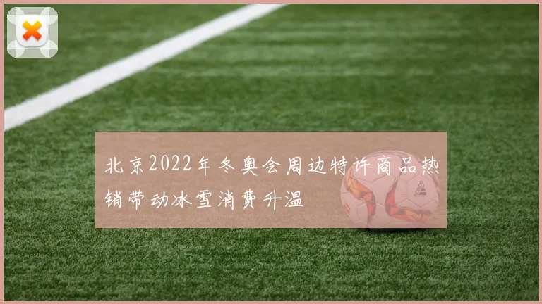 北京2022年冬奥会周边特许商品热销带动冰雪消费升温