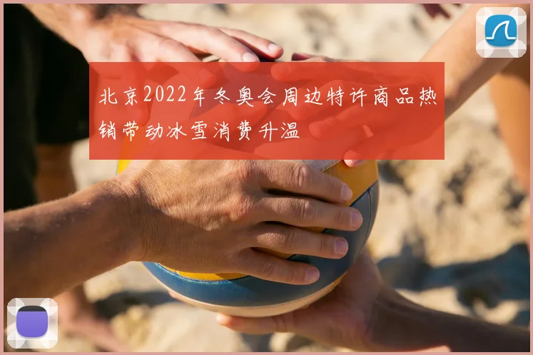 北京2022年冬奥会周边特许商品热销带动冰雪消费升温