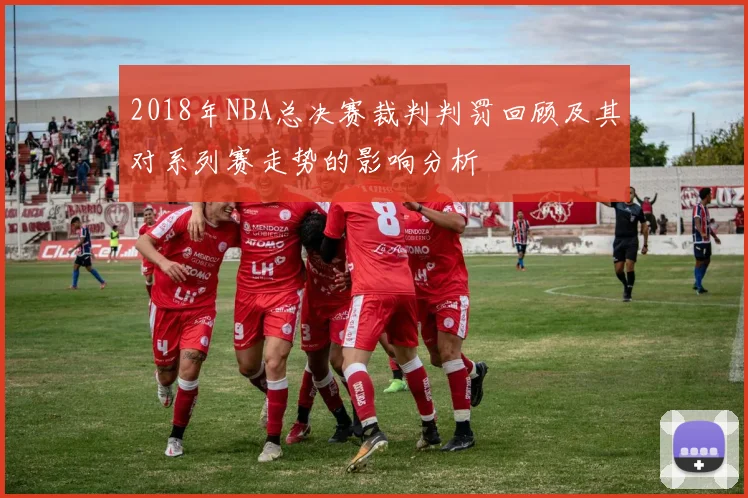 2018年NBA总决赛裁判判罚回顾及其对系列赛走势的影响分析