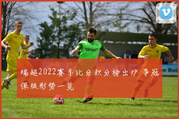 瑞超2022赛季比分积分榜出炉 争冠保级形势一览