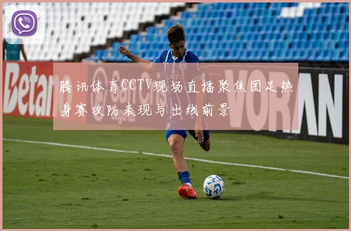 腾讯体育CCTV现场直播聚焦国足热身赛攻防表现与出线前景
