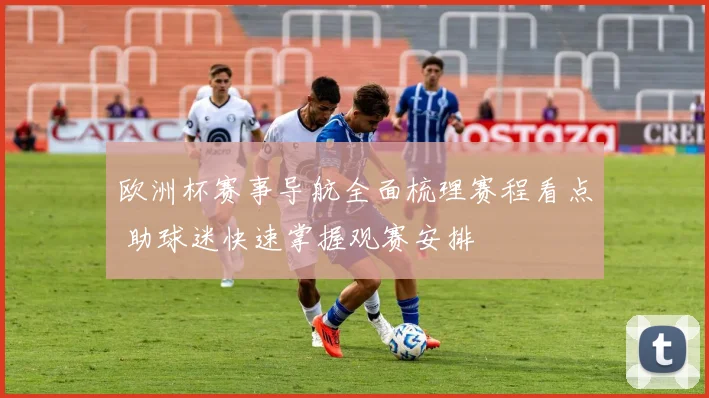 欧洲杯赛事导航全面梳理赛程看点 助球迷快速掌握观赛安排