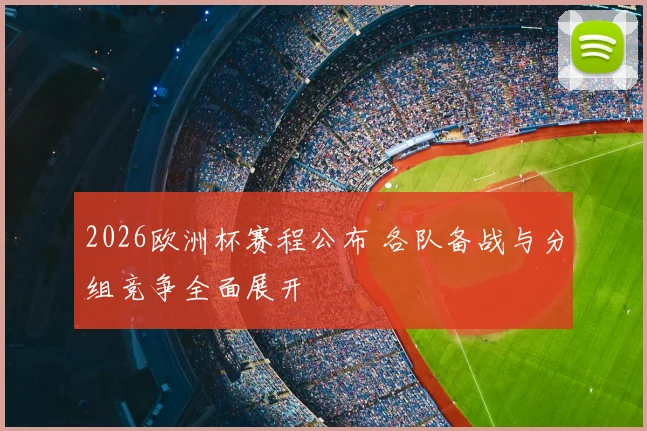 2026欧洲杯赛程公布 各队备战与分组竞争全面展开