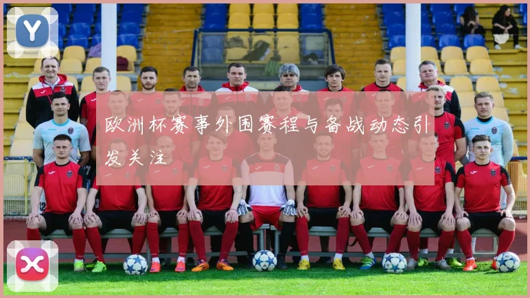 欧洲杯赛事外围赛程与备战动态引发关注