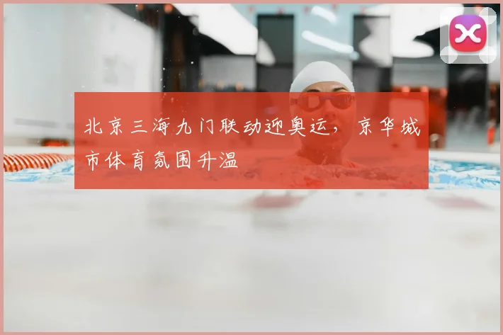 北京三海九门联动迎奥运,京华城市体育氛围升温
