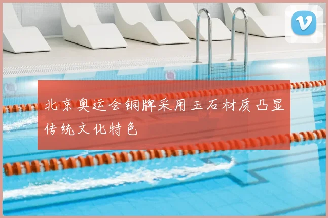 北京奥运会铜牌采用玉石材质凸显传统文化特色