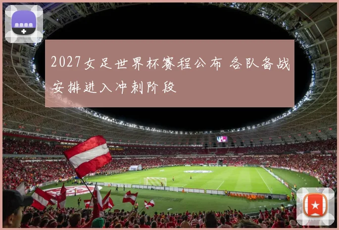 2027女足世界杯赛程公布 各队备战安排进入冲刺阶段