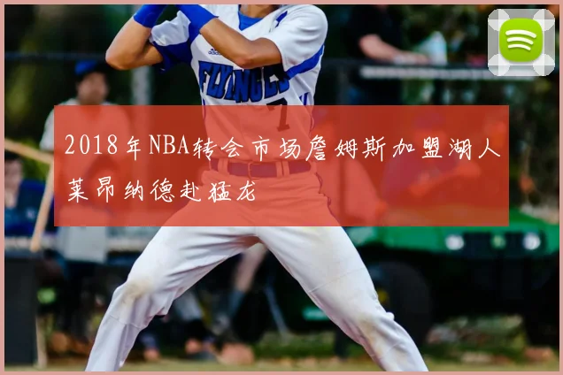 2018年NBA转会市场詹姆斯加盟湖人莱昂纳德赴猛龙
