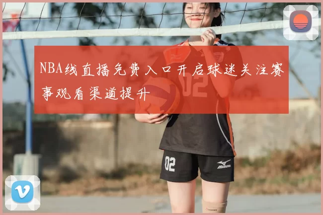 NBA线直播免费入口开启球迷关注赛事观看渠道提升