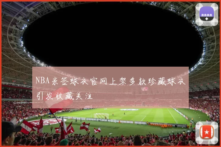 NBA亲签球衣官网上架多款珍藏球衣引发收藏关注