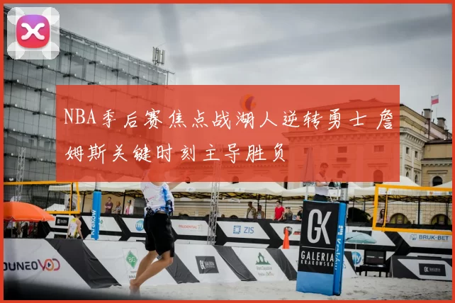 NBA季后赛焦点战湖人逆转勇士 詹姆斯关键时刻主导胜负