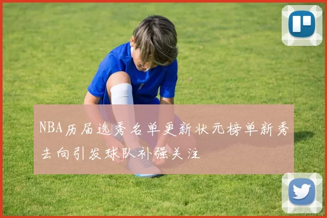 NBA历届选秀名单更新状元榜单新秀去向引发球队补强关注