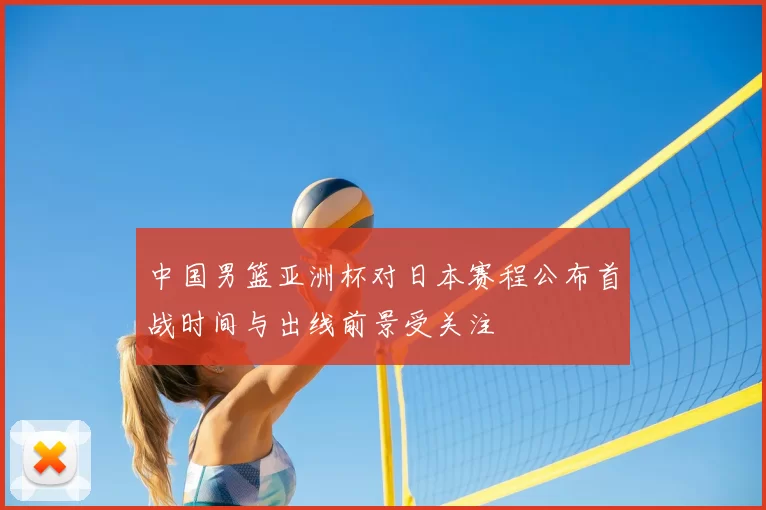 中国男篮亚洲杯对日本赛程公布首战时间与出线前景受关注