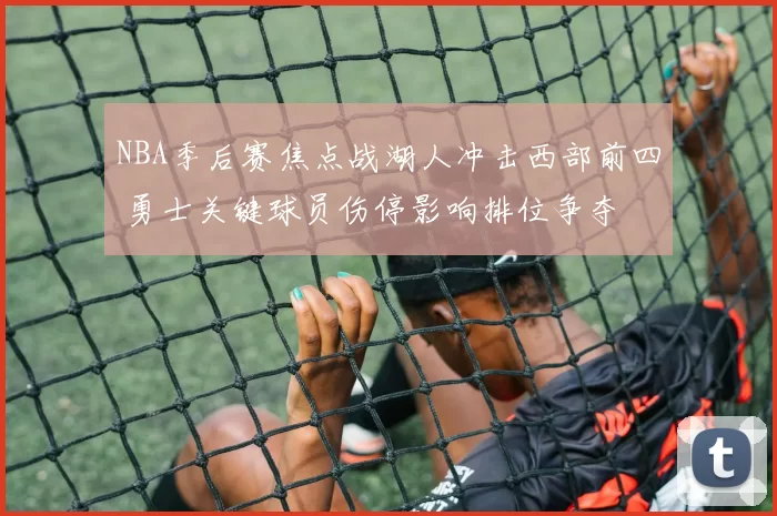NBA季后赛焦点战湖人冲击西部前四 勇士关键球员伤停影响排位争夺