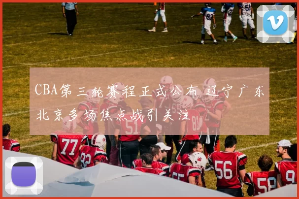 CBA第三轮赛程正式公布 辽宁广东北京多场焦点战引关注