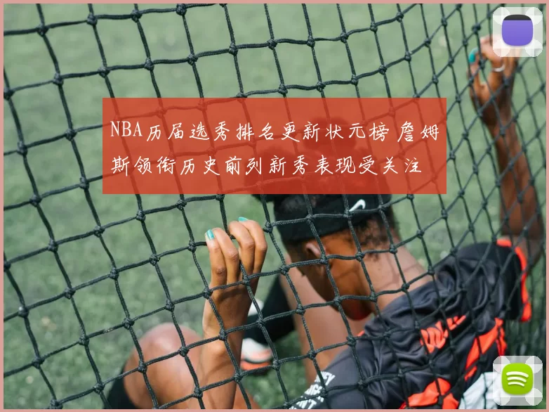 NBA历届选秀排名更新状元榜 詹姆斯领衔历史前列新秀表现受关注
