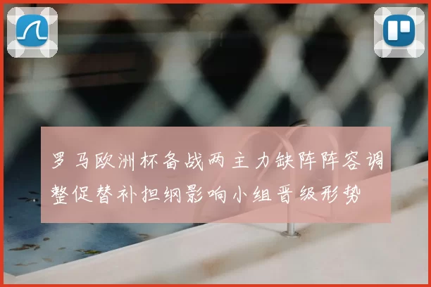 罗马欧洲杯备战两主力缺阵阵容调整促替补担纲影响小组晋级形势