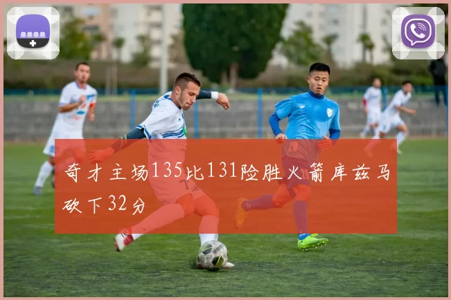 奇才主场135比131险胜火箭库兹马砍下32分