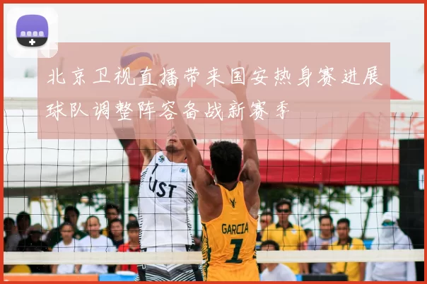 北京卫视直播带来国安热身赛进展球队调整阵容备战新赛季