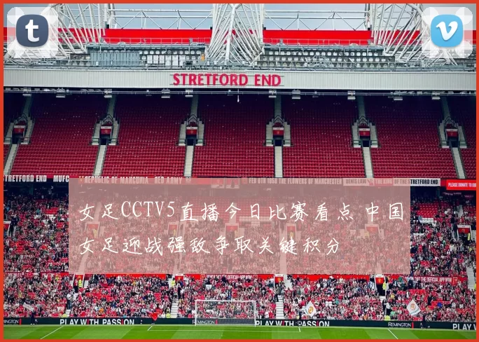 女足CCTV5直播今日比赛看点 中国女足迎战强敌争取关键积分