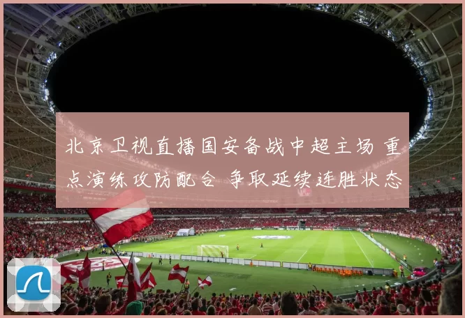 北京卫视直播国安备战中超主场 重点演练攻防配合 争取延续连胜状态