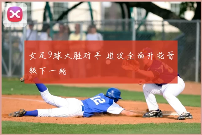 女足9球大胜对手 进攻全面开花晋级下一轮