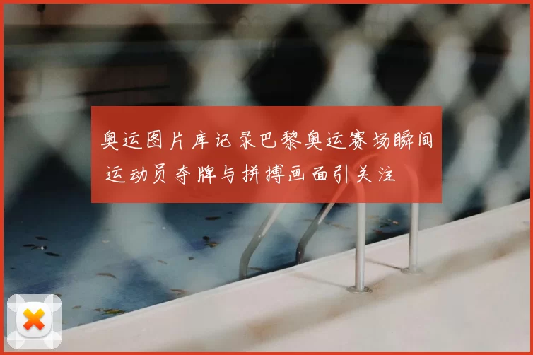 奥运图片库记录巴黎奥运赛场瞬间 运动员夺牌与拼搏画面引关注