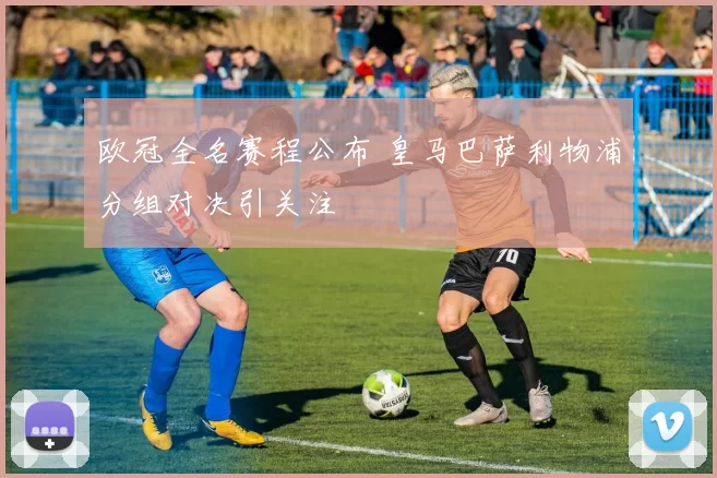 欧冠全名赛程公布 皇马巴萨利物浦分组对决引关注